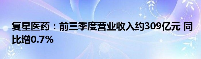 复星医药：前三季度营业收入约309亿元 同比增0.7%