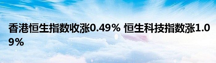 香港恒生指数收涨0.49% 恒生科技指数涨1.09%