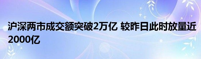 沪深两市成交额突破2万亿 较昨日此时放量近2000亿