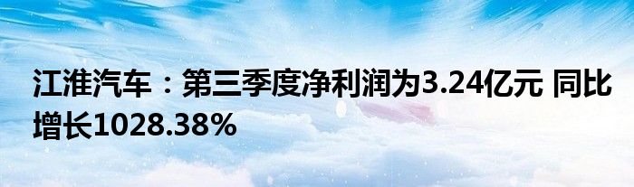 江淮汽车：第三季度净利润为3.24亿元 同比增长1028.38%