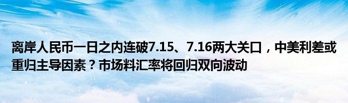 离岸人民币一日之内连破7.15、7.16两大关口，中美利差或重归主导因素？市场料汇率将回归双向波动