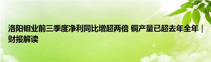 洛阳钼业前三季度净利同比增超两倍 铜产量已超去年全年｜财报解读