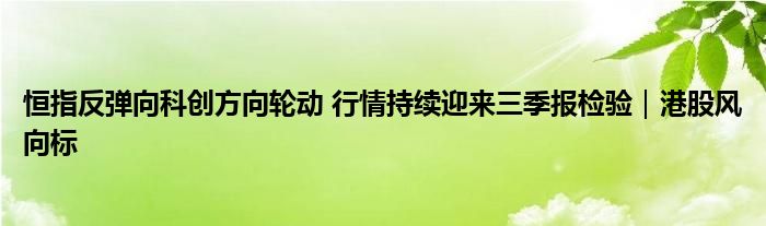 恒指反弹向科创方向轮动 行情持续迎来三季报检验｜港股风向标