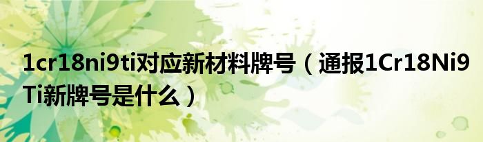 1cr18ni9ti对应新材料牌号（通报1Cr18Ni9Ti新牌号是什么）