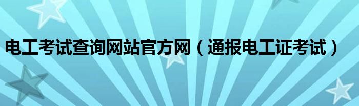 电工考试查询网站官方网（通报电工证考试）