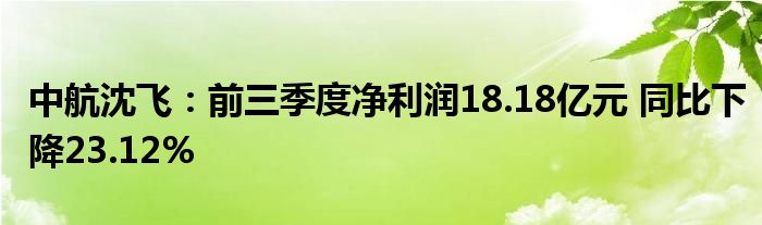 中航沈飞：前三季度净利润18.18亿元 同比下降23.12%