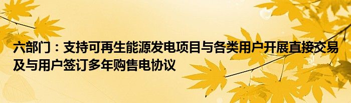 六部门：支持可再生能源发电项目与各类用户开展直接交易及与用户签订多年购售电协议