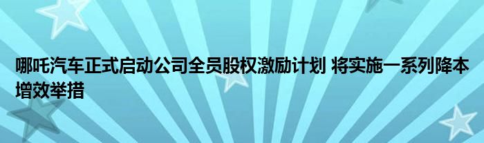 哪吒汽车正式启动公司全员股权激励计划 将实施一系列降本增效举措