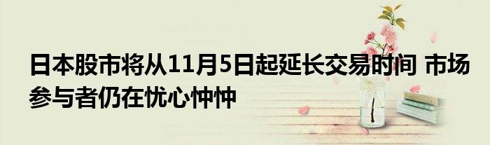 日本股市将从11月5日起延长交易时间 市场参与者仍在忧心忡忡