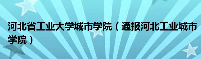 河北省工业大学城市学院（通报河北工业城市学院）