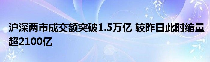 沪深两市成交额突破1.5万亿 较昨日此时缩量超2100亿