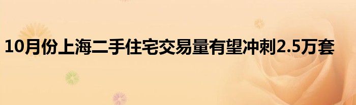 10月份上海二手住宅交易量有望冲刺2.5万套