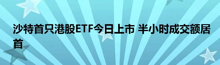 沙特首只港股ETF今日上市 半小时成交额居首