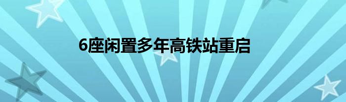 6座闲置多年高铁站重启