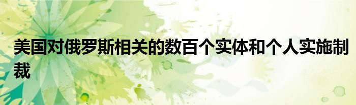 美国对俄罗斯相关的数百个实体和个人实施制裁