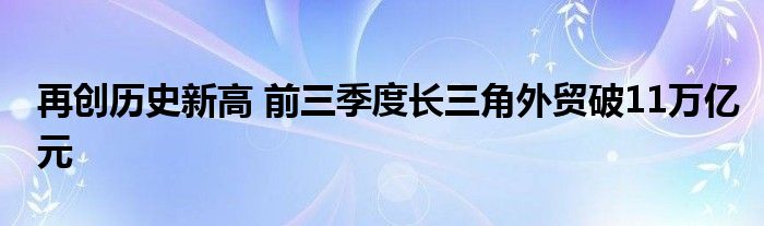 再创历史新高 前三季度长三角外贸破11万亿元