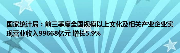 国家统计局：前三季度全国规模以上文化及相关产业企业实现营业收入99668亿元 增长5.9%