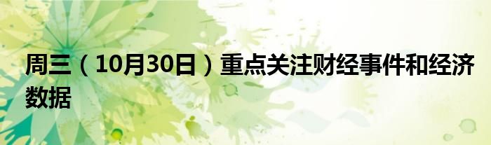 周三（10月30日）重点关注财经事件和经济数据