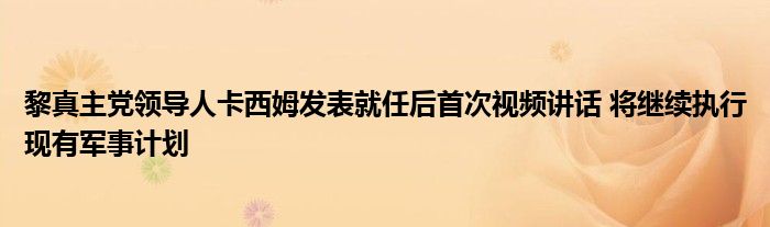 黎真主党领导人卡西姆发表就任后首次视频讲话 将继续执行现有军事计划