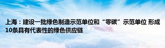 上海：建设一批绿色制造示范单位和“零碳”示范单位 形成10条具有代表性的绿色供应链