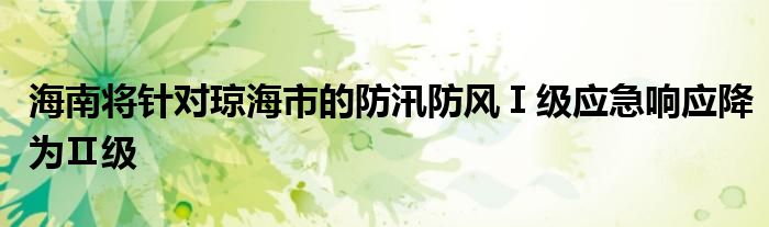 海南将针对琼海市的防汛防风Ⅰ级应急响应降为Ⅱ级