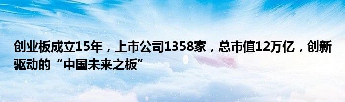 创业板成立15年，上市公司1358家，总市值12万亿，创新驱动的“中国未来之板”