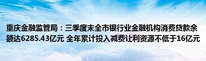 重庆
监管局：三季度末全市银行业
机构消费贷款余额达6285.43亿元 全年累计投入减费让利资源不低于16亿元