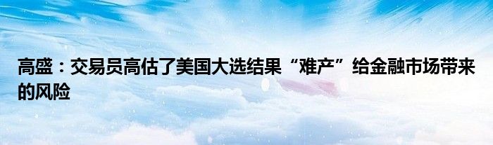 高盛：交易员高估了美国大选结果“难产”给
市场带来的风险