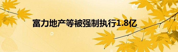 富力地产等被强制执行1.8亿