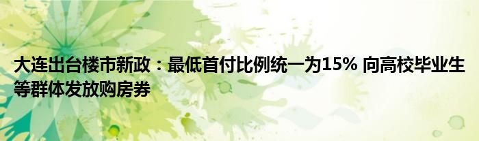 大连出台楼市新政：最低首付比例统一为15% 向高校毕业生等群体发放购房券