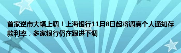 首家逆市大幅上调！上海银行11月8日起将调高个人通知存款利率，多家银行仍在跟进下调