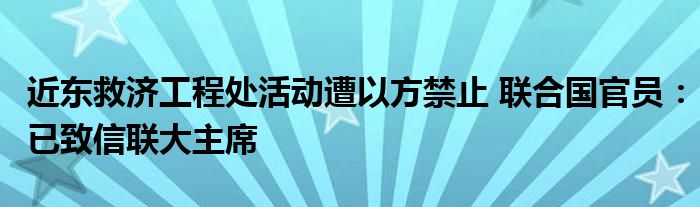 近东救济工程处活动遭以方禁止 联合国官员：已致信联大主席