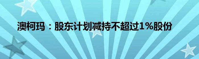 澳柯玛：股东计划减持不超过1%股份