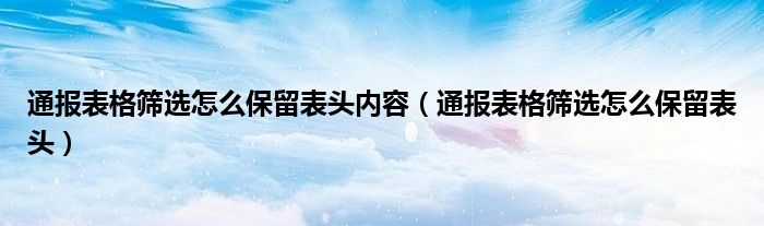 通报表格筛选怎么保留表头内容（通报表格筛选怎么保留表头）