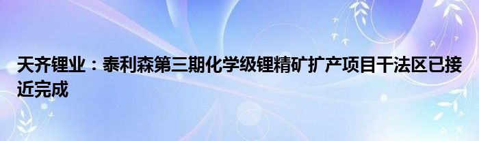 天齐锂业：泰利森第三期化学级锂精矿扩产项目干法区已接近完成