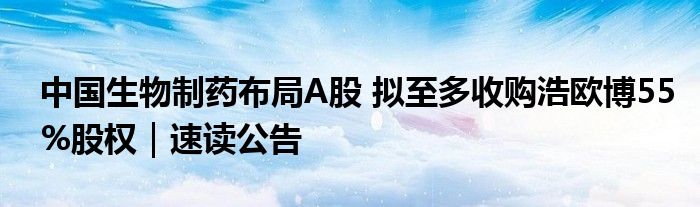 中国生物制药布局A股 拟至多收购浩欧博55%股权｜速读公告