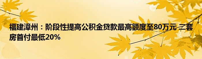 福建漳州：阶段性提高公积金贷款最高额度至80万元 二套房首付最低20%