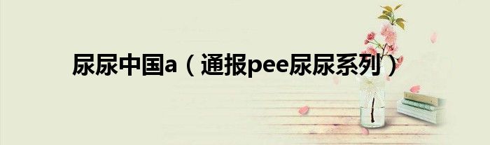 尿尿中国a（通报pee尿尿系列）