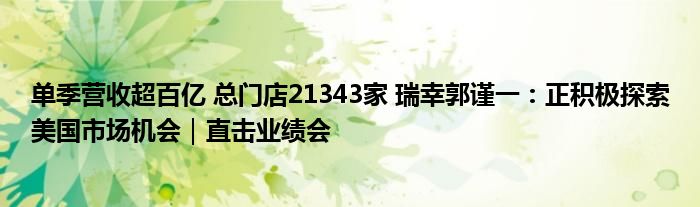 单季营收超百亿 总门店21343家 瑞幸郭谨一：正积极探索美国市场机会｜直击业绩会