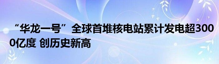 “华龙一号”全球首堆核电站累计发电超3000亿度 创历史新高