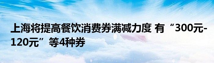 上海将提高餐饮消费券满减力度 有“300元-120元”等4种券