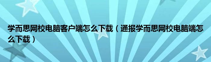 学而思网校电脑客户端怎么下载（通报学而思网校电脑端怎么下载）