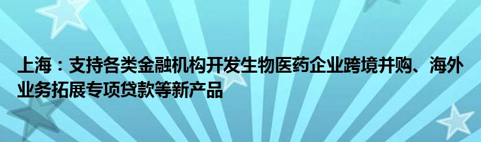 上海：支持各类
机构开发生物医药企业跨境并购、海外业务拓展专项贷款等新产品