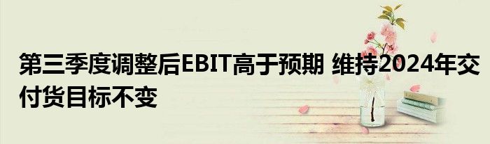 第三季度调整后EBIT高于预期 维持2024年交付货目标不变