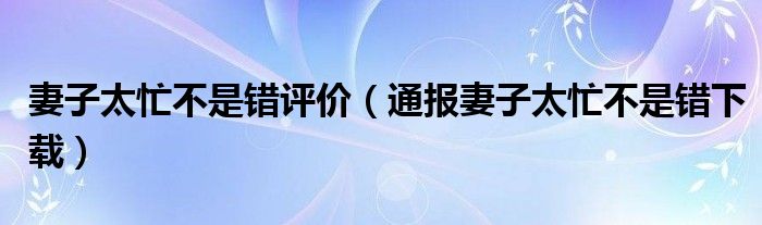 妻子太忙不是错评价（通报妻子太忙不是错下载）