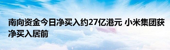 南向资金今日净买入约27亿港元 小米集团获净买入居前