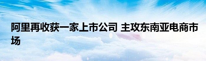 阿里再收获一家上市公司 主攻东南亚电商市场