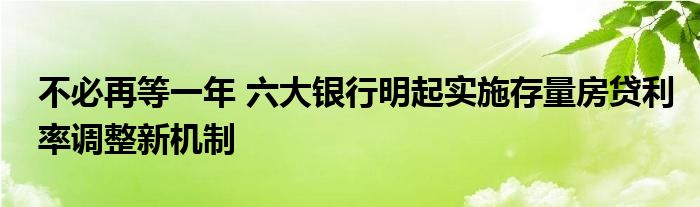 不必再等一年 六大银行明起实施存量房贷利率调整新机制