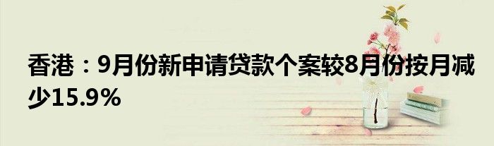 香港：9月份新申请贷款个案较8月份按月减少15.9%