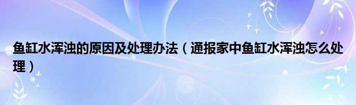 鱼缸水浑浊的原因及处理办法（通报家中鱼缸水浑浊怎么处理）